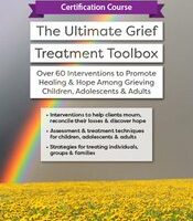 Certification Course -The Ultimate Grief Treatment Toolbox -Over 60 Interventions to Promote Healing & Hope Among Grieving Children, Adolescents & Adults